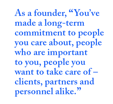 As a founder, you've made a long-term commitment to people you care about, people who are important to you, people you want to take care of – clients, partners and personnel alike.